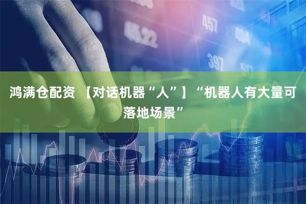 鸿满仓配资 【对话机器“人”】“机器人有大量可落地场景”