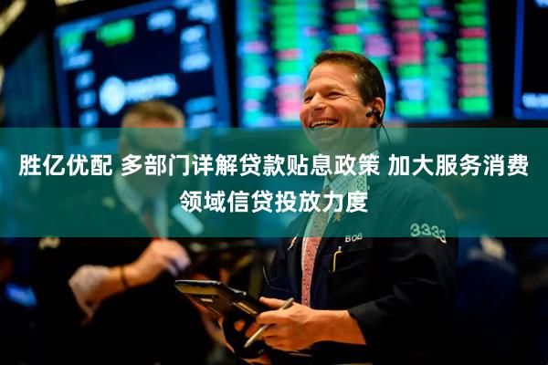 胜亿优配 多部门详解贷款贴息政策 加大服务消费领域信贷投放力度