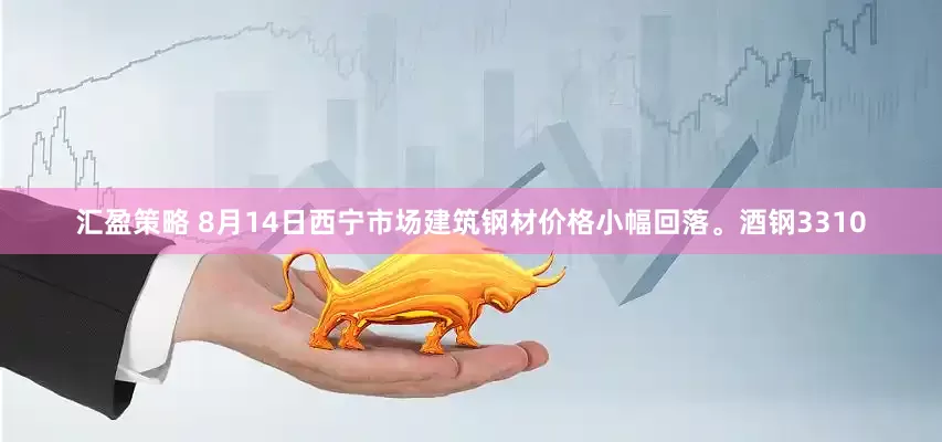 汇盈策略 8月14日西宁市场建筑钢材价格小幅回落。酒钢3310