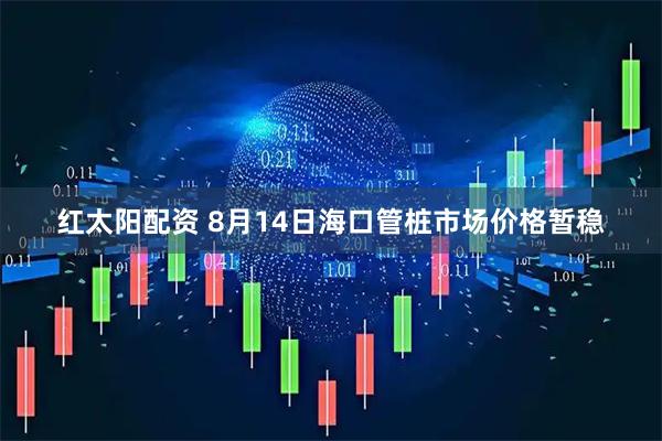 红太阳配资 8月14日海口管桩市场价格暂稳