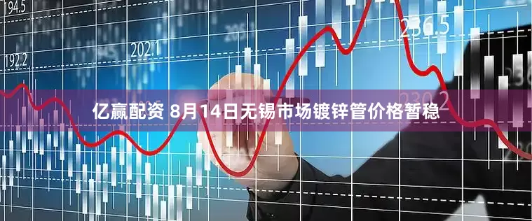 亿赢配资 8月14日无锡市场镀锌管价格暂稳