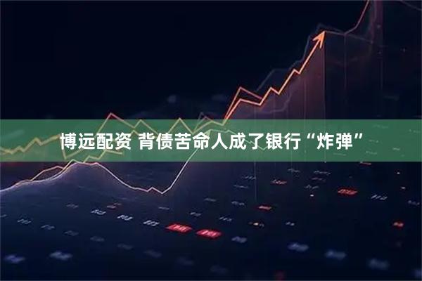 博远配资 背债苦命人成了银行“炸弹”