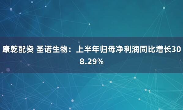 康乾配资 圣诺生物：上半年归母净利润同比增长308.29%