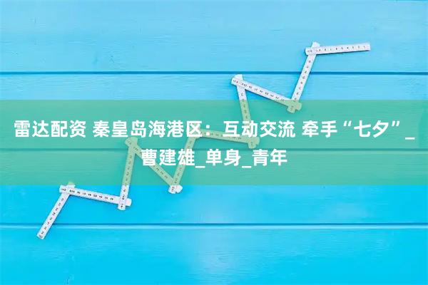 雷达配资 秦皇岛海港区：互动交流 牵手“七夕”_曹建雄_单身_青年