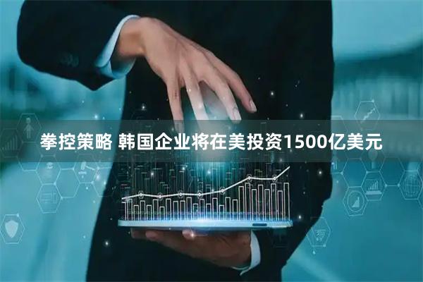 拳控策略 韩国企业将在美投资1500亿美元
