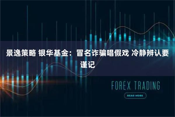景逸策略 银华基金：冒名诈骗唱假戏 冷静辨认要谨记