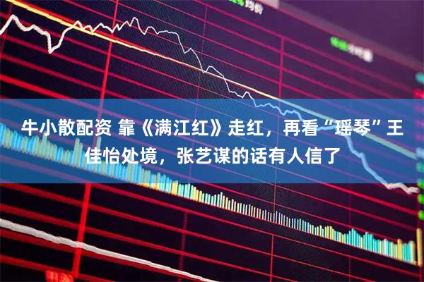 牛小散配资 靠《满江红》走红，再看“瑶琴”王佳怡处境，张艺谋的话有人信了