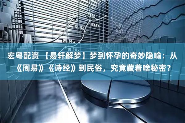 宏粤配资 【易轩解梦】梦到怀孕的奇妙隐喻：从《周易》《诗经》到民俗，究竟藏着啥秘密？