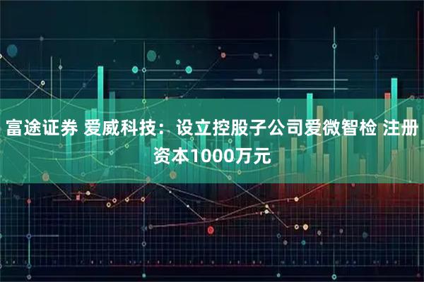 富途证券 爱威科技：设立控股子公司爱微智检 注册资本1000万元