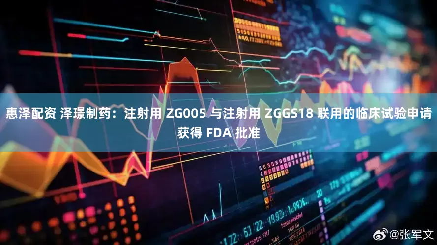 惠泽配资 泽璟制药：注射用 ZG005 与注射用 ZGGS18 联用的临床试验申请获得 FDA 批准