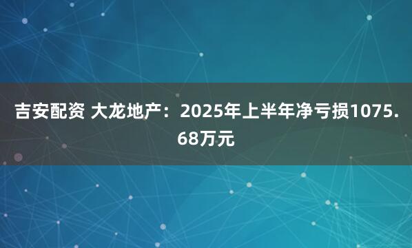 吉安配资 大龙地产：2025年上半年净亏损1075.68万元