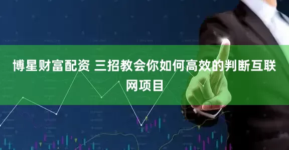 博星财富配资 三招教会你如何高效的判断互联网项目