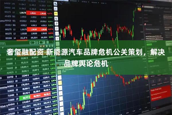 奢玺融配资 新能源汽车品牌危机公关策划，解决品牌舆论危机