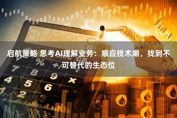 启航策略 思考AI理解业务：顺应技术潮，找到不可替代的生态位