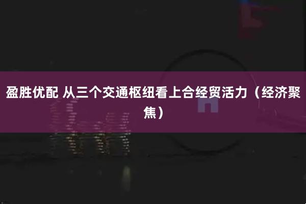 盈胜优配 从三个交通枢纽看上合经贸活力（经济聚焦）