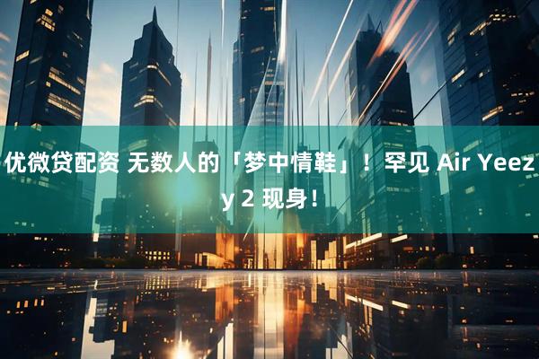 优微贷配资 无数人的「梦中情鞋」！罕见 Air Yeezy 2 现身！