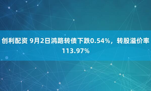 创利配资 9月2日鸿路转债下跌0.54%，转股溢价率113.97%