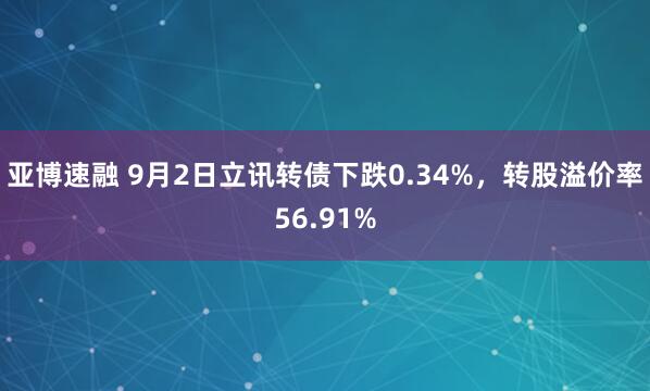 亚博速融 9月2日立讯转债下跌0.34%，转股溢价率56.91%