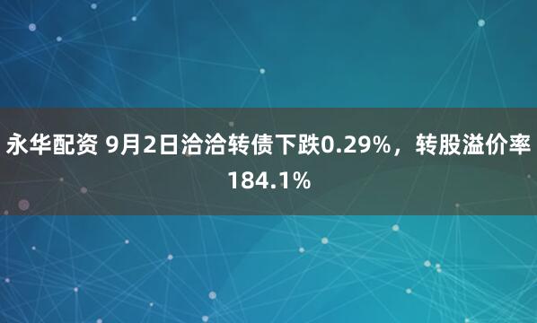 永华配资 9月2日洽洽转债下跌0.29%，转股溢价率184.1%