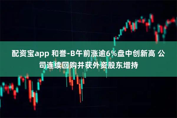 配资宝app 和誉-B午前涨逾6%盘中创新高 公司连续回购并获外资股东增持