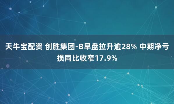 天牛宝配资 创胜集团-B早盘拉升逾28% 中期净亏损同比收窄17.9%