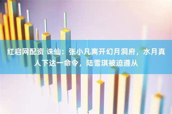 红启网配资 诛仙：张小凡离开幻月洞府，水月真人下达一命令，陆雪琪被迫遵从
