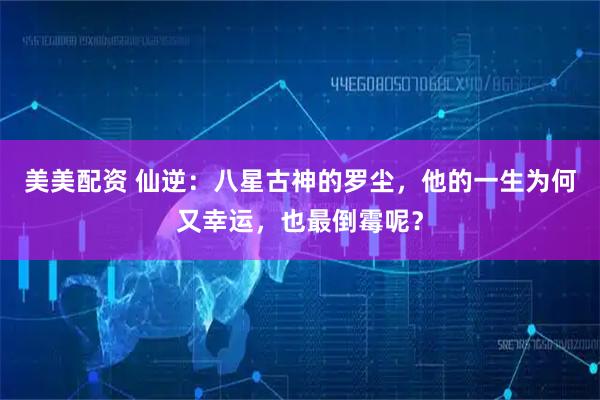 美美配资 仙逆：八星古神的罗尘，他的一生为何又幸运，也最倒霉呢？