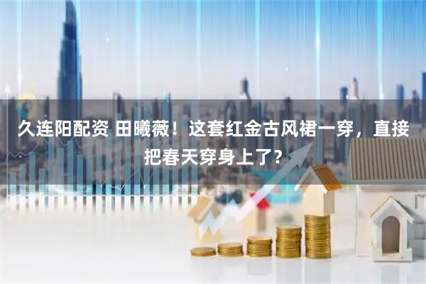 久连阳配资 田曦薇！这套红金古风裙一穿，直接把春天穿身上了？