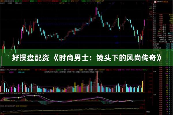 好操盘配资 《时尚男士：镜头下的风尚传奇》