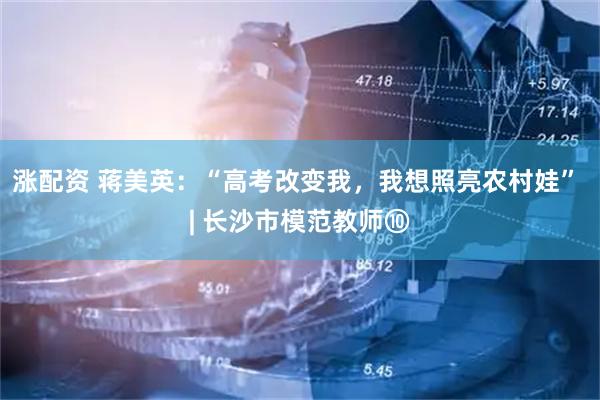 涨配资 蒋美英：“高考改变我，我想照亮农村娃” | 长沙市模范教师⑩