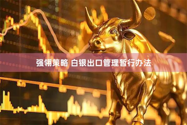 强翎策略 白银出口管理暂行办法