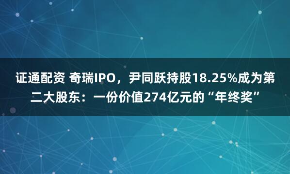 证通配资 奇瑞IPO，尹同跃持股18.25%成为第二大股东：一份价值274亿元的“年终奖”