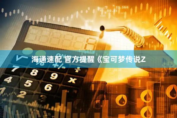 海通速配 官方提醒《宝可梦传说Z