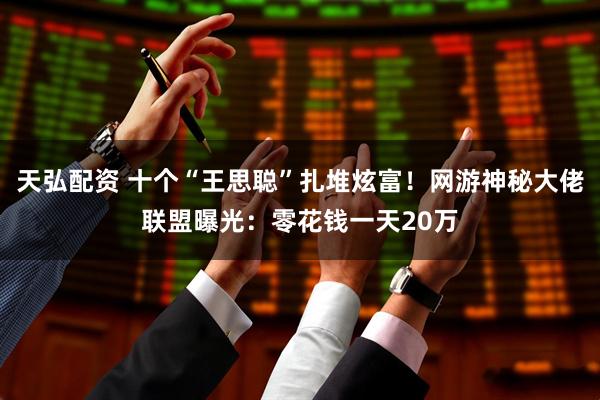 天弘配资 十个“王思聪”扎堆炫富！网游神秘大佬联盟曝光：零花钱一天20万
