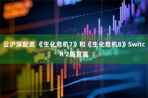 云沪深配资 《生化危机7》和《生化危机8》Switch 2版官宣