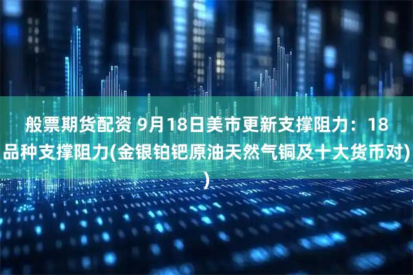 般票期货配资 9月18日美市更新支撑阻力：18品种支撑阻力(金银铂钯原油天然气铜及十大货币对)