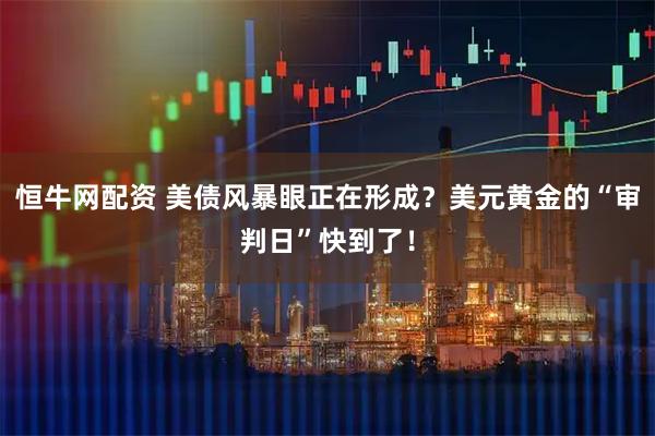 恒牛网配资 美债风暴眼正在形成？美元黄金的“审判日”快到了！