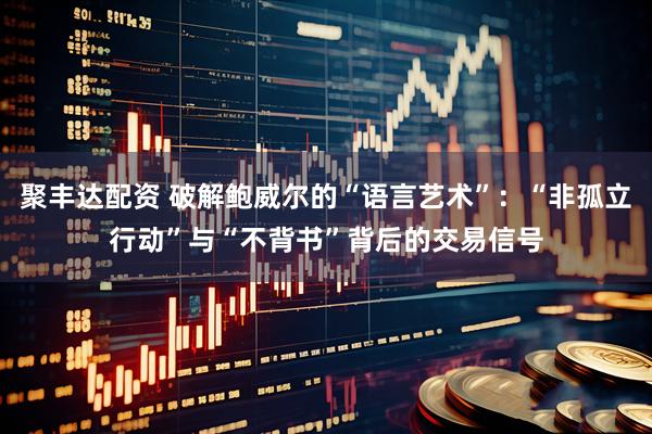 聚丰达配资 破解鲍威尔的“语言艺术”：“非孤立行动”与“不背书”背后的交易信号