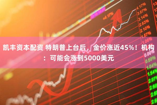 凯丰资本配资 特朗普上台后,金价涨近45%!机构:可能会涨到5000美元