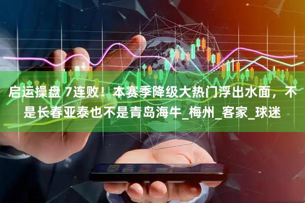 启运操盘 7连败!本赛季降级大热门浮出水面,不是长春亚泰也不是青岛海牛_梅州_客家_球迷