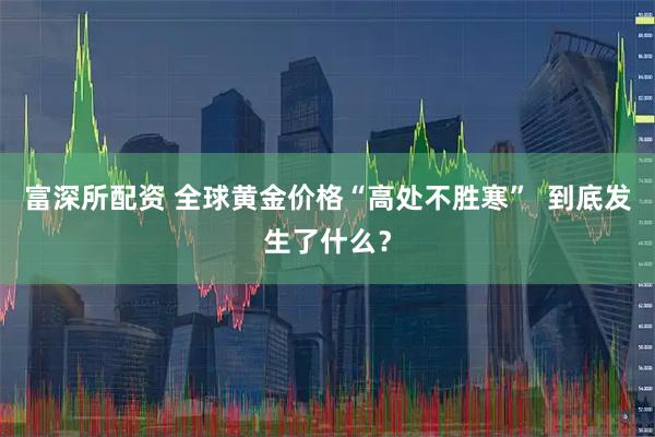 富深所配资 全球黄金价格“高处不胜寒”  到底发生了什么？