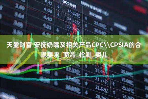 天盈财富 安抚奶嘴及相关产品CPC\CPSIA的合规要求_商品_检测_婴儿