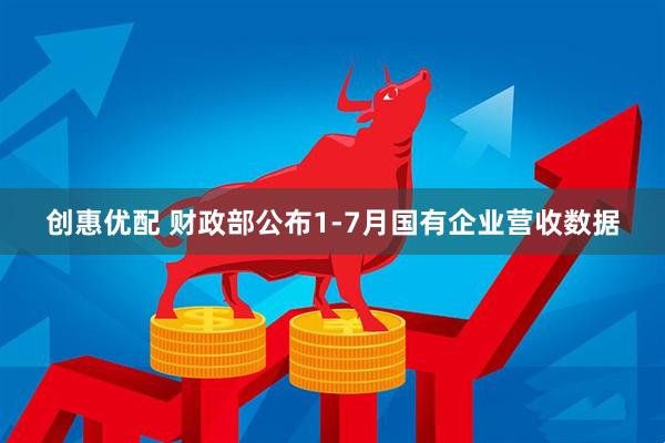 创惠优配 财政部公布1-7月国有企业营收数据