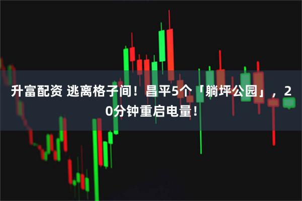 升富配资 逃离格子间！昌平5个「躺坪公园」，20分钟重启电量！